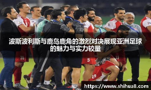 波斯波利斯与鹿岛鹿角的激烈对决展现亚洲足球的魅力与实力较量